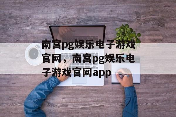 南宫pg娱乐电子游戏官网，南宫pg娱乐电子游戏官网app