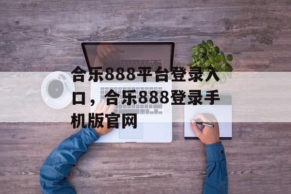 合乐888平台登录入口，合乐888登录手机版官网