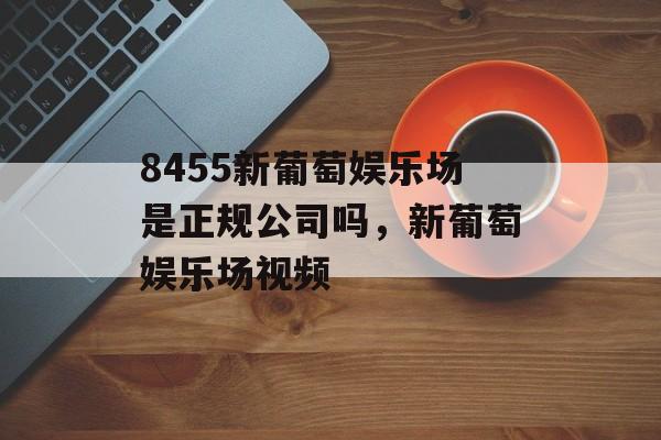 8455新葡萄娱乐场是正规公司吗，新葡萄娱乐场视频